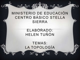 MINISTERIO DE EDUCACIÓN
 CENTRO BÁSICO STELLA
         SIERRA

     ELABORADO:
     HELEN TUÑÓN

         TEMAS:
     LA TOPOLOGÍA
 