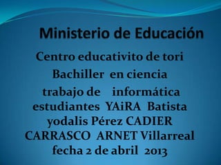 Centro educativito de tori
Bachiller en ciencia
trabajo de informática
estudiantes YAiRA Batista
yodalis Pérez CADIER
CARRASCO ARNET Villarreal
fecha 2 de abril 2013
 