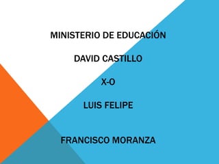 MINISTERIO DE EDUCACIÓN
DAVID CASTILLO
X-O
LUIS FELIPE
FRANCISCO MORANZA
 