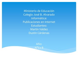 Ministerio de Educación 
Colegio José B. Alvarado 
Informática: 
Publicaciones en Internet 
Estudiantes: 
Martin Valdez 
Dustin Cárdenas 
Año: 
XI°Cs B 
 