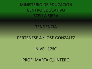 MINISTERIO DE EDUCACION
    CENTRO EDUCATIVO
       STELLA SIERA

        TENDENCIA

PERTENESE A : JOSE GONZALEZ

        NIVEL:12ºC

  PROF: MARTA QUINTERO
 