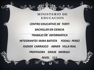 MINISTERIO DE
EDUCACION
CENTRO EDUCATIVO DE TORTI
BACHILLER EN CIENCIA
TRABAJO DE INFORMATICA
INTEGRANTES YAIRA BATISTA YODALI PEREZ
KADIER CARRASCO ABNER VILLA RIAL
PROFESORA GRASE MORALE
NIVEL 11A
 