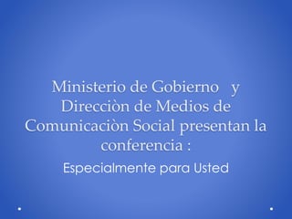 Ministerio de Gobierno y
Direcciòn de Medios de
Comunicaciòn Social presentan la
conferencia :
Especialmente para Usted
 