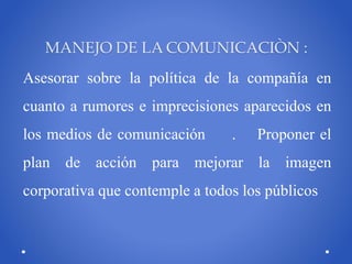 MANEJO DE LA COMUNICACIÒN :
Asesorar sobre la política de la compañía en
cuanto a rumores e imprecisiones aparecidos en
lo...