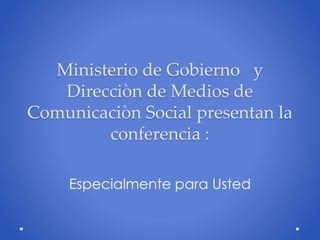 Ministerio de Gobierno y
Direcciòn de Medios de
Comunicaciòn Social presentan la
conferencia :
Especialmente para Usted
 