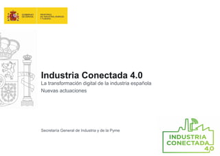 Industria Conectada 4.0
La transformación digital de la industria española
Nuevas actuaciones
Secretaría General de Industria y de la Pyme
 