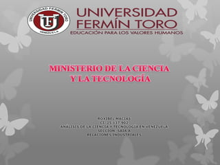 ROXIBEL MACIAS
CI. 25.137.902
ANÁLISIS DE LA CIENCIA Y TECNOLOGÍA EN VENEZUELA
SECCION: SAIA A
RELACIONES INDUSTRIALES
 