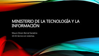 MINISTERIO DE LA TECNOLOGÍA Y LA
INFORMACIÓN
Mauro Stiven Bernal Sanabria
10-03 técnico en sistemas.
 