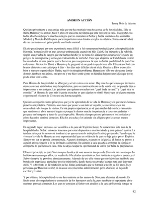 AMOR EN ACCIÓN
                                                                                  Jenny Orth de Adams

Quisiera presentarte a una amiga mía que me ha enseñado mucho acerca de la hospitalidad. Ella se
llama Herenia y la conocí hace 6 años en una cena navideña que ella tuvo en su casa. Esa noche ella
había abierto su hogar a muchos amigos que no conocían al Señor y había invitado a los cantantes
Mildred y Manolo Padilla para que compartieran unos lindos arreglos navideños. Nunca me olvidaré
de ese encuentro – el principio de una linda amistad.

El año pasado pasé por una experiencia muy difícil y fui sumamente bendecida por la hospitalidad de
Herenia. Yo tenía sólo un mes de estar embarazada cuando mi hijo Caleb, fue expuesto a la rubéola.
Según una prueba de sangre que me habían hecho yo no tenía los anticuerpos necesarios y estaba en
peligro de contagiarme y arriesgar el desarrollo de mi bebé. Tuve que alejarme de Caleb hasta recibir
los resultados de una prueba que le hicieron para asegurarnos de que no había posibilidad de que él se
enfermara. Sin vacilar llamé a Herenia y le pregunté si me podría quedar con ella. Ella me recibió con
brazos abiertos y me cuidó por 4 días – los días más difíciles de mi vida. Gracias a Dios todo salió
bien y nuestro segundo hijo, Natán, nació sin ningún problema. Herenia no sólo me dio cama donde
dormir, también me animó, oró por mí y me hizo sentir como en familia durante unos días que yo no
podía estar con la mía.

Para Herenia la hospitalidad es albergar y servir a otros con amor. Hay muchas personas que invitan a
otros a su casa sintiéndose muy hospitalarios, pero su motivación no es de servir sino de pasarla bien o
impresionar a sus amigos. Las palabras que quieren escuchar son “¡qué linda tu casa!” y “¡qué rica tu
comida!” A Herenia lo que más le gusta escuchar es que alguien se sintió bien y que de alguna manera
experimentó el amor de Cristo en una forma tangible.

Quisiera compartir cuatro principios que yo he aprendido de la vida de Herenia y en que me esfuerzo a
ponerlas en práctica. Primero, uno tiene que poner a un lado el orgullo y concentrarse en las
necesidades de los que le visitan. De mi propia experiencia yo sé que mucho del estrés y cansancio
que sentimos al abrir nuestro hogar es porque le damos mucha importancia a cosas secundarias –
preparar un banquete y tener la casa impecable. Herenia siempre piensa primero en los invitados y
cómo hacerlos sentirse cómodos. Ella los escucha y los atiende sin afligirse por las cosas menos
importantes.

En segundo lugar, debemos ser sensibles a la guía del Espíritu Santo. Si sometemos este don de la
hospitalidad al Señor, entonces tenemos que estar dispuestos a usarlo cuándo y con quién él quiera. La
tendencia (o por lo menos mi tendencia) es querer tenerlo todo planificado y preparado. Pero lo que he
visto en la vida de Herenia es una espontaneidad que es evidencia de que se deja guiar por el Espíritu
Santo y no por su propia conveniencia. Algunos domingos, estando en la iglesia, el Señor ha puesto a
alguien en su corazón y lo ha invitado a almorzar. En camino a casa pasaba a comprar la comida o
compartía lo que tenía en casa. Ella no deja escapar la oportunidad de servir por falta de preparación.

El tercer principio es que Dios siempre bendice de una manera inesperada. Herenia me cuenta que ha
habido momentos que ellos, en medio de dificultades económicas, han invitado a alguien a comer y el
Señor siempre ha provisto abundantemente. Además de eso ella siente que sus hijos han recibido una
bendición especial al participar en este ministerio, dando hasta sus propias camas para que duerman
otros. Y sobre todo es la bendición de las lindas amistades que se forman a través de los años. Hay
personas que Herenia recibió en su casa sin conocerlas anteriormente, pero ahora no se dejan de
escribir y visitar.

Y por último, la hospitalidad es una herramienta en las manos de Dios para alcanzar al mundo. Es
lindo tener el compañerismo y comunión de los hermanos en la fe, pero también es importante abrir
nuestras puertas al mundo. Los que no conocen al Señor son atraídos a la casa de Herenia porque se

                                                                                                     42
 