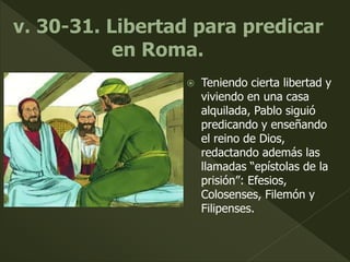  Teniendo cierta libertad y
viviendo en una casa
alquilada, Pablo siguió
predicando y enseñando
el reino de Dios,
redactando además las
llamadas “epístolas de la
prisión”: Efesios,
Colosenses, Filemón y
Filipenses.
 