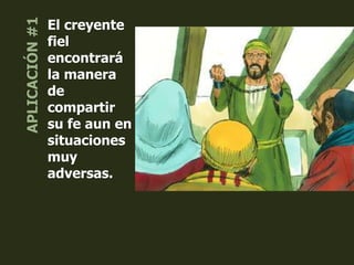 El creyente
fiel
encontrará
la manera
de
compartir
su fe aun en
situaciones
muy
adversas.
 