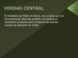 El ministerio de Pablo en Roma, nos enseña que las
circunstancias adversas pueden convertirse en
momentos propicios para compartir las buenas
nuevas de salvación en Cristo.
 