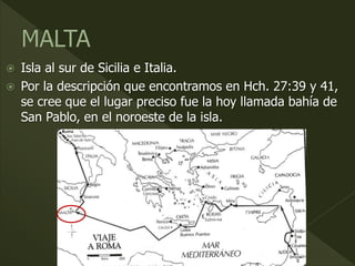  Isla al sur de Sicilia e Italia.
 Por la descripción que encontramos en Hch. 27:39 y 41,
se cree que el lugar preciso fue la hoy llamada bahía de
San Pablo, en el noroeste de la isla.
 