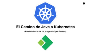 1
(En el contexto de un proyecto Open Source)
El Camino de Java a Kubernetes
 