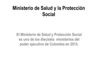 Ministerio de Salud y la Protección
Social
El Ministerio de Salud y Protección Social
es uno de los dieciséis ministerios del
poder ejecutivo de Colombia en 2013.
 