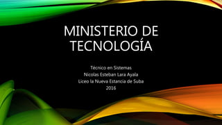 MINISTERIO DE
TECNOLOGÍA
Técnico en Sistemas
Nicolas Esteban Lara Ayala
Liceo la Nueva Estancia de Suba
2016
 