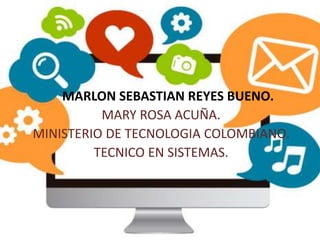 MARLON SEBASTIAN REYES BUENO.
MARY ROSA ACUÑA.
MINISTERIO DE TECNOLOGIA COLOMBIANO.
TECNICO EN SISTEMAS.
.
 