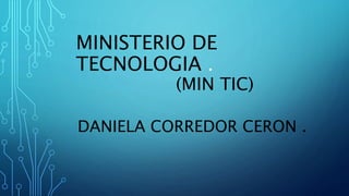 MINISTERIO DE
TECNOLOGIA .
(MIN TIC)
DANIELA CORREDOR CERON .
 