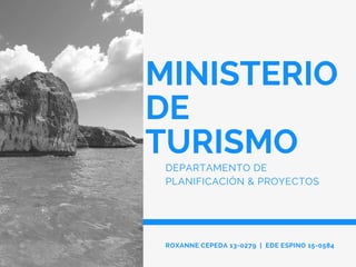 MINISTERIO
DE
TURISMO
DEPARTAMENTO DE
PLANIFICACIÓN & PROYECTOS
ROXANNE CEPEDA 13-0279 | EDE ESPINO 15-0584
 