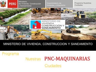 MINISTERIO DE VIVIENDA, CONSTRUCCION Y SANEAMIENTO
Programa
Nuestras
Ciudades
PNC-MAQUINARIAS
 