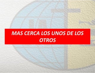 MAS CERCA LOS UNOS DE LOS
OTROS
 