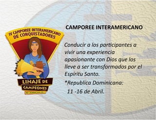 CAMPOREE INTERAMERICANO
Conducir a los participantes a
vivir una experiencia
apasionante con Dios que los
lleve a ser transformados por el
Espíritu Santo.
*Republica Dominicana:
11 -16 de Abril.
 