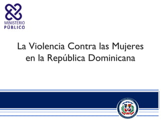La Violencia Contra las Mujeres
  en la República Dominicana
 