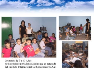 Los niños de 7 a 10 Años Son atendidos por Diana Macias que es egresada del Instituto Internacional De Cosechadores A.C.  