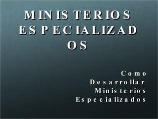 MINISTERIOS ESPECIALIZADOS Como Desarrollar  Ministerios Especializados 