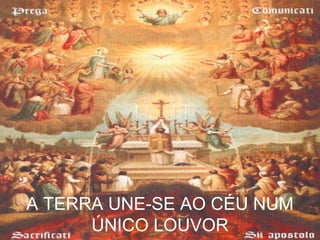 A TERRA UNE-SE AO CÉU NUM
ÚNICO LOUVOR
 