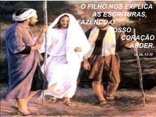 O FILHO NOS EXPLICA
AS ESCRITURAS,
FAZENDO O
NOSSO
CORAÇÃO
ARDER.
Lc 24, 13-35
 