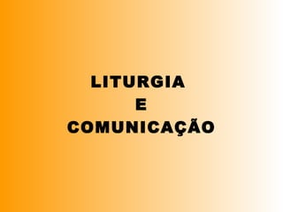 LITURGIA
E
COMUNICAÇÃO
 