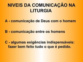 NIVEIS DA COMUNICAÇÃO NA
LITURGIA
A - comunicação de Deus com o homem
B - comunicação entre os homens
C - algumas exigências indispensáveis:
fazer bem feito tudo o que é pedido.
 