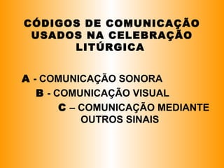 CÓDIGOS DE COMUNICAÇÃO
USADOS NA CELEBRAÇÃO
LITÚRGICA
A - COMUNICAÇÃO SONORA
B - COMUNICAÇÃO VISUAL
C – COMUNICAÇÃO MEDIANTE
OUTROS SINAIS
 