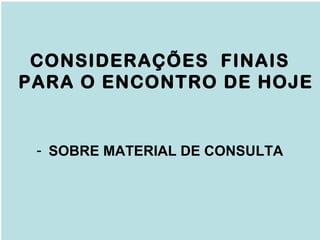 CONSIDERAÇÕES FINAIS
PARA O ENCONTRO DE HOJE
- SOBRE MATERIAL DE CONSULTA
 