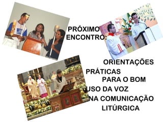 ORIENTAÇÕES
PRÁTICAS
PARA O BOM
USO DA VOZ
NA COMUNICAÇÃO
LITÚRGICA
PRÓXIMO
ENCONTRO:
 