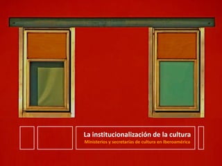 La institucionalización de la cultura Ministerios y secretarías de cultura en Iberoamérica 