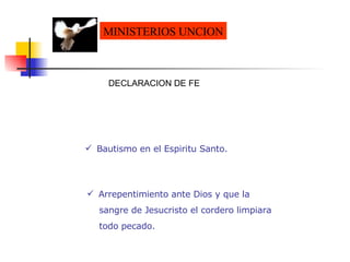MINISTERIOS UNCION MINISTERIOS UNCION Bautismo en el Espiritu Santo. Arrepentimiento ante Dios y que la  sangre de Jesucristo el cordero limpiara  todo pecado. DECLARACION DE FE  