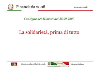 Finanziaria 2008                           www.governo.it




      Consiglio dei Ministri del 28.09.2007



 La solidarietà, prima di tutto




  Ministero della solidarietà sociale   Governo Italiano