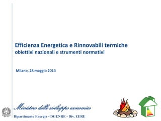 Efficienza Energetica e Rinnovabili termiche
obiettivi nazionali e strumenti normativi
Milano, 28 maggio 2013
Ministero dello sviluppo economico
Dipartimento Energia - DGENRE - Div. EERE
 