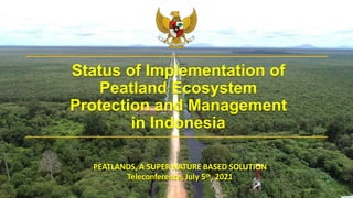 Status of Implementation of
Peatland Ecosystem
Protection and Management
in Indonesia
PEATLANDS, A SUPER NATURE BASED SOLUTION
Teleconference, July 5th, 2021
1
 