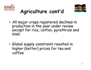 Agriculture cont’d

• All major crops registered declines in
  production in the year under review
  except for rice, cotton, pyrethrum and
  sisal.

• Global supply constraint resulted in
  higher (better) prices for tea and
  coffee

                                           11
 
