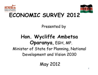 ECONOMIC SURVEY 2012
               Presented by

    Hon. Wycliffe Ambetsa
       Oparanya, EGH, MP.
Minister of State for Planning, National
     Development and Vision 2030

              May 2012
                                           2
 