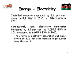 Energy - Electricity
• Installed capacity expanded by 8.6 per cent
  from 1,412.2 MW in 2010 to 1,534.3 MW in
  2011

• Consequently total electricity generation
  increased by 8.4 per cent to 7,559.9 GWh in
  2011 compared to 6,975.8 GWh in 2010.
  – The growth in electricity generation was mainly
    driven by 27.3 per cent increase in production
    from thermal oil.



                                                      27
 