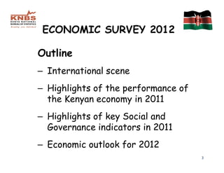 ECONOMIC SURVEY 2012

Outline
– International scene
– Highlights of the performance of
  the Kenyan economy in 2011
– Highlights of key Social and
  Governance indicators in 2011
– Economic outlook for 2012
                                     3
 