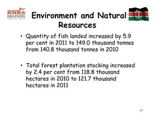 Environment and Natural
           Resources
• Quantity of fish landed increased by 5.9
  per cent in 2011 to 149.0 thousand tonnes
  from 140.8 thousand tonnes in 2010

• Total forest plantation stocking increased
  by 2.4 per cent from 118.8 thousand
  hectares in 2010 to 121.7 thousand
  hectares in 2011



                                               42
 