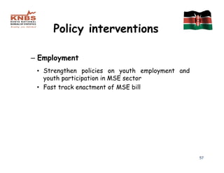 Policy interventions

– Employment
 • Strengthen policies on youth employment and
   youth participation in MSE sector
 • Fast track enactment of MSE bill




                                                 57
 