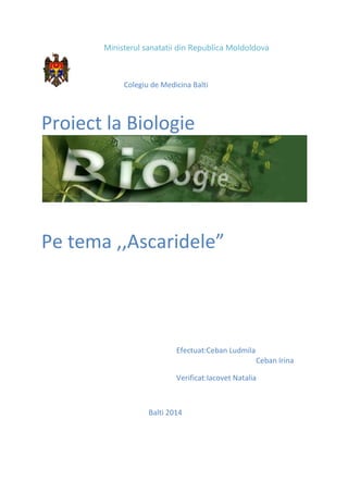 Ministerul sanatatii din Republica Moldoldova
Colegiu de Medicina Balti
Proiect la Biologie
Pe tema ,,Ascaridele”
Efectuat:Ceban Ludmila
Ceban Irina
Verificat:Iacovet Natalia
Balti 2014
 