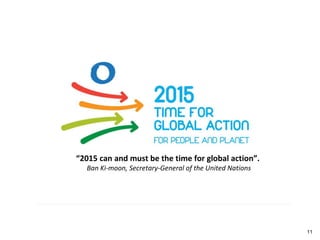“2015 can and must be the time for global action”.
Ban Ki-moon, Secretary-General of the United Nations
11
 