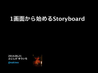 1画面から始めるStoryboard
2014.06.21
ふじしげ ゆういち
@nakiwo
 